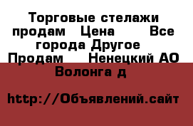 Торговые стелажи продам › Цена ­ 1 - Все города Другое » Продам   . Ненецкий АО,Волонга д.